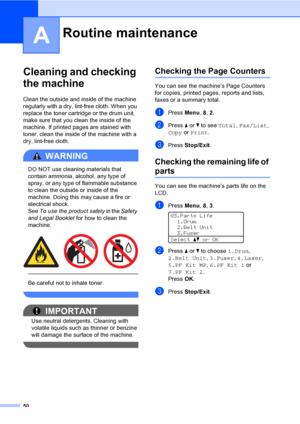 Page 5650
A
Cleaning and checking 
the machine
A
Clean the outside and inside of the machine 
regularly with a dry, lint-free cloth. When you 
replace the toner cartridge or the drum unit, 
make sure that you clean the inside of the 
machine. If printed pages are stained with 
toner, clean the inside of the machine with a 
dry, lint-free cloth.
WARNING 
DO NOT use cleaning materials that 
contain ammonia, alcohol, any type of 
spray, or any type of flammable substance 
to clean the outside or inside of the...