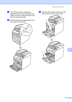 Page 59Routine maintenance
53
A
aTurn off the machine. Unplug the 
telephone line cord first, disconnect all 
cables, and then unplug the power cord 
from the electrical socket.
bPress the front cover release button and 
then open the front cover.
 
cHold the green handle of the drum unit. 
Pull the drum unit out until it stops.
 
 
