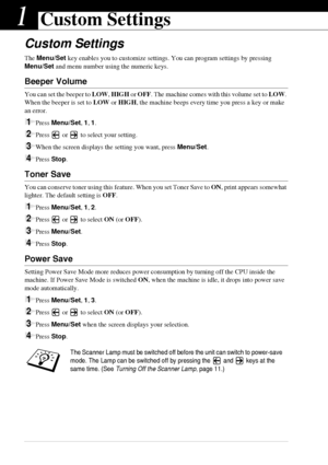 Page 1610   Chapter 1
1Custom Settings
Custom Settings
The Menu/Set key enables you to customize settings. You can program settings by pressing 
Menu/Set and menu number using the numeric keys.
Beeper Volume
You can set the beeper to LOW, HIGH or OFF. The machine comes with this volume set to LOW. 
When the beeper is set to LOW or HIGH, the machine beeps every time you press a key or make 
an error.
1Press Menu/Set, 1, 1.
2Press   or   to select your setting.
3When the screen displays the setting you want,...