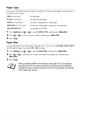 Page 2418   Chapter 2
Paper Type
You can use the following types of paper for copying. For the best print quality, select the type of 
media that you are using.
1Press Options and  or  to select PAPER TYPE, and then press Menu/Set.
2Press  or  to select your type of paper, and then press Menu/Set.
3Press Copy.
Paper Size
You can identify the size of the paper in the paper tray. You can select LETTER, EXECUTIVE, 
A4, A5, A6 (for Upper Tray Only), B5 or B6 size paper.
1Press Options and   or   to select PAPER...