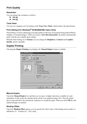 Page 4034   Chapter 4
Print Quality
Resolution
You can change the resolution as follows:
300 dpi
600 dpi
Toner Save
You can save running costs by turning on the Toner Save Mode, which reduces the print density.
Print Setting (For Windows® 95/98/98SE/Me Users Only)
Print Setting is used for optimizing your print quality for the type of document being printed (Photos, 
Graphics or Scanned Images). When you choose Auto (Recommended), the printer automatically 
prints with the most suitable print settings.
With...