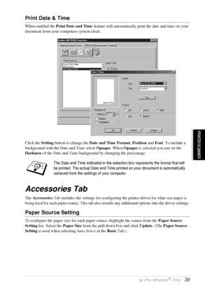 Page 45   Printer Driver Settings (For Windows® Only)   39
PRINTER/SCANNER
Print Date & Time
When enabled the Print Date and Time feature will automatically print the date and time on your 
document from your computers system clock.
Click the Setting button to change the Date and Time Format, Position and Font. To include a 
background with the Date and Time select Opaque. When Opaque is selected you can set the 
Darkness of the Date and Time background by changing the percentage.
Accessories Tab 
The...