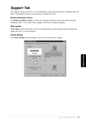 Page 47   Printer Driver Settings (For Windows® Only)   41
PRINTER/SCANNER
Support Tab
The Support Tab provides driver version information and setting information. In addition there are 
links to the Brother Solution Centre and Driver Update Web sites.
Brother Solutions Centre
The Brother Solutions Centre is a Web site offering information about your Brother product 
including FAQ’s, User Guides, Driver updates and Tips for using the machine.
Web Update
Web Update checks the Brother web site for updated drivers...