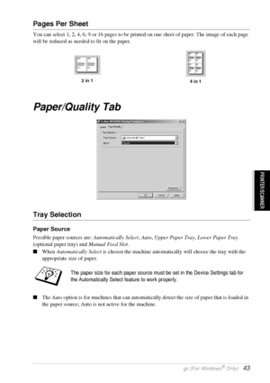 Page 49   Printer Driver Settings (For Windows® Only)   43
PRINTER/SCANNER
Pages Per Sheet
You can select 1, 2, 4, 6, 9 or 16 pages to be printed on one sheet of paper. The image of each page 
will be reduced as needed to fit on the paper.
Paper/Quality Tab
Tray Selection
Paper Source
Possible paper sources are: Automatically Select, Auto, Upper Paper Tray, Lower Paper Tray 
(optional paper tray) and Manual Feed Slot.
When Automatically Select is chosen the machine automatically will choose the tray with the...