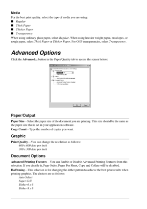 Page 5044   Chapter 4
Media
For the best print quality, select the type of media you are using:
Regular 
Thick Paper 
Thicker Paper  
Transparency 
When using ordinary plain paper, select Regular. When using heavier weight paper, envelopes, or 
rough paper, select Thick Paper or Thicker Paper. For OHP transparencies, select Transparency.
Advanced Options
Click the Advanced... button in the Paper/Quality tab to access the screen below:
Paper/Output
Paper Size—Select the paper size of the document you are...