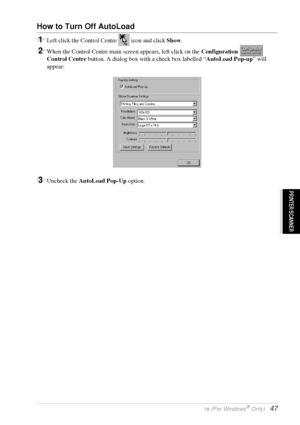 Page 53   Using the Windows®-Based Brother Control Centre (For Windows® Only)   47
PRINTER/SCANNER
How to Turn Off AutoLoad
1Left click the Control Centre   icon and click Show.
2When the Control Centre main screen appears, left click on the Configuration  
Control Centre button. A dialog box with a check box labelled “AutoLoad Pop-up” will 
appear:
3Uncheck the AutoLoad Pop-Up option.
 