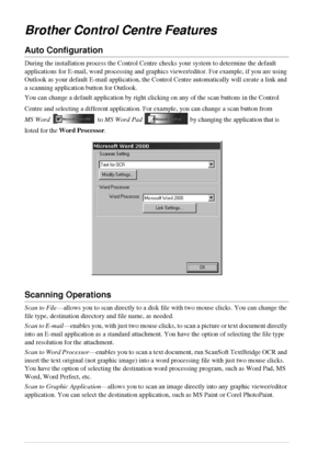 Page 5448   Chapter 5
Brother Control Centre Features
Auto Configuration
During the installation process the Control Centre checks your system to determine the default 
applications for E-mail, word processing and graphics viewer/editor. For example, if you are using 
Outlook as your default E-mail application, the Control Centre automatically will create a link and 
a scanning application button for Outlook.
You can change a default application by right clicking on any of the scan buttons in the Control...