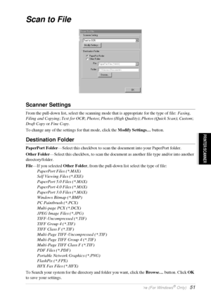 Page 57   Using the Windows®-Based Brother Control Centre (For Windows® Only)   51
PRINTER/SCANNER
Scan to File
Scanner Settings
From the pull-down list, select the scanning mode that is appropriate for the type of file: Faxing, 
Filing and Copying; Text for OCR; Photos; Photos (High Quality); Photos (Quick Scan); Custom; 
Draft Copy or Fine Copy.
To change any of the settings for that mode, click the Modify Settings… button.
Destination Folder
PaperPort Folder—Select this checkbox to scan the document into...