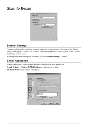 Page 5852   Chapter 5
Scan to E-mail
Scanner Settings
From the pull-down list, select the scanning mode that is appropriate for the type of file: Faxing, 
Filing and Copying; Text for OCR; Photos; Photos (High Quality); Photos (Quick Scan); Custom; 
Draft Copy or Fine Copy.
To change any of the settings for that mode, click the Modify Settings… button.
E-mail Application
E-mail Application—From the pull-down list, select your E-mail application.
E-mail Settings—Click the E-Mail Settings… button to set up...