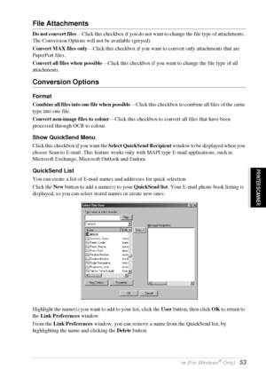 Page 59   Using the Windows®-Based Brother Control Centre (For Windows® Only)   53
PRINTER/SCANNER
File Attachments
Do not convert files—Click this checkbox if you do not want to change the file type of attachments. 
The Conversion Options will not be available (greyed).
Convert MAX files only—Click this checkbox if you want to convert only attachments that are 
PaperPort files.
Convert all files when possible—Click this checkbox if you want to change the file type of all 
attachments.
Conversion Options...