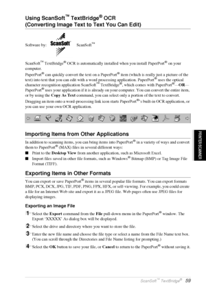 Page 65   Using ScanSoft™ PaperPort® for Brother and ScanSoft™ TextBridge®   59
PRINTER/SCANNER
Using ScanSoft™ TextBridge® OCR 
(Converting Image Text to Text You Can Edit)
Software by:   ScanSoft™
ScanSoft™ TextBridge® OCR is automatically installed when you install PaperPort® on your 
computer.
PaperPort
® can quickly convert the text on a PaperPort® item (which is really just a picture of the 
text) into text that you can edit with a word processing application. PaperPort® uses the optical 
character...