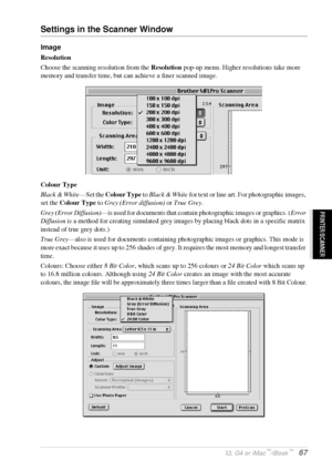 Page 73   Using the Brother MFC with a New Power Macintosh® G3, G4 or iMac™/iBook™   67
PRINTER/SCANNER
Settings in the Scanner Window
Image
Resolution
Choose the scanning resolution from the Resolution pop-up menu. Higher resolutions take more 
memory and transfer time, but can achieve a finer scanned image.
Colour Type
Black & White—Set the Colour Type to Black & White for text or line art. For photographic images, 
set the Colour Type to Grey (Error diffusion) or True Grey.
Grey (Error Diffusion)—is used for...