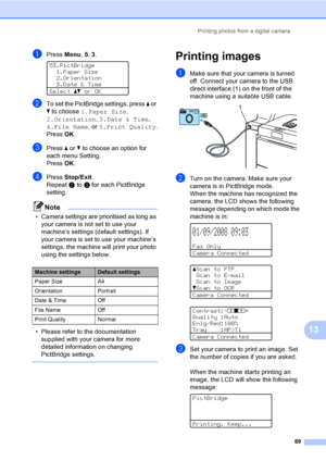 Page 101Printing photos from a digital camera
89
13
aPress Menu, 5, 3. 
53.PictBridge
1.Paper Size
2.Orientation
3.Date & Time
Selectabor OK
bTo set the PictBridge settings, press a or 
b to choose 1.Paper Size, 
2.Orientation, 3.Date & Time, 
4.File Name, or 5.Print Quality.
PressOK.
cPress a or b to choose an option for 
each menu Setting.
PressOK.
dPress Stop/Exit.
Repeat b to c for each PictBridge 
setting.
Note
• Camera settings are prioritised as long as 
your camera is not set to use your 
machine’s...