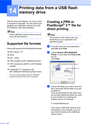 Page 10492
14
With the direct print feature, you do not need 
a computer to print data. You can print by just 
plugging your USB flash memory drive into 
the machine’s USB direct interface.
Note
Some USB flash memory drives may not 
work with the machine.
 
Supported file formats14
Direct print supports the following file formats:
„PDF version 1.6
1
„JPEG
„Exif + JPEG
„PRN (created by MFC-9840CDW driver)
„TIFF (scanned by all MFC or DCP Brother 
models)
„PostScript
® 3 ™ (created by the 
MFC-9840CDW BRScript3...