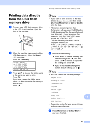 Page 105Printing data from a USB flash memory drive
93
14
Printing data directly 
from the USB flash 
memory drive
14
aConnect your USB flash memory drive 
to the USB direct interface (1) on the 
front of the machine.
 
bWhen the machine has recognized the 
USB flash memory drive, the Direct 
LED turns blue.
Press the Direct key.
 
Direct Print
a1.FILE0_1.PDF
2.FILE0_2.PDF
b3.FILE0_3.PDF
Selectabor OK
cPress a or b to choose the folder name 
or file name you want to print.
Press OK.
If you have chosen the folder...