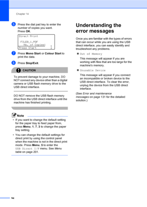 Page 106Chapter 14
94
fPress the dial pad key to enter the 
number of copies you want.
Press OK.
 
Direct Print
FILE0_1.PDF
No. of Copies:
Press Start
1
gPress Mono Start or Colour Start to 
print the data.
hPress Stop/Exit.
CAUTION 
To prevent damage to your machine, DO 
NOT connect any device other than a digital 
camera or USB flash memory drive to the 
USB direct interface.
  
DO NOT remove the USB flash memory 
drive from the USB direct interface until the 
machine has finished printing.
 
Note
• If you...