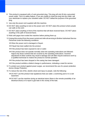 Page 116104
8 This product is equipped with a 3-wire grounded plug. This plug will only fit into a grounded 
power outlet. This is a safety feature. If you are unable to insert the plug into the outlet, call 
your electrician to replace your obsolete outlet. DO NOT defeat the purpose of the grounded 
plug.
9 Use only the power cord supplied with this machine.
10 DO NOT allow anything to rest on the power cord. DO NOT place this product where people 
can walk on the cord.
11 DO NOT place anything in front of the...