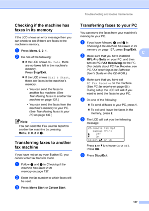 Page 149Troubleshooting and routine maintenance
137
C Checking if the machine has 
faxes in its memoryC
If the LCD shows an error message then you 
can check to see if there are faxes in the 
machine’s memory.
aPress Menu, 9, 0, 1.
bDo one of the following:
„If the LCD shows No Data, there 
are no faxes left in the machine’s 
memory.
Press Stop/Exit.
„If the LCD shows Dial & Start, 
there are faxes in the machine’s 
memory.
• You can send the faxes to 
another fax machine. (See 
Transferring faxes to another fax...