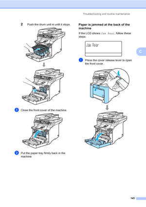 Page 157Troubleshooting and routine maintenance
145
C
2Push the drum unit in until it stops. 
hClose the front cover of the machine. 
iPut the paper tray firmly back in the 
machine.
Paper is jammed at the back of the 
machine
C
If the LCD shows Jam Rear, follow these 
steps:
 
Jam Rear
aPress the cover release lever to open 
the front cover.
 
 