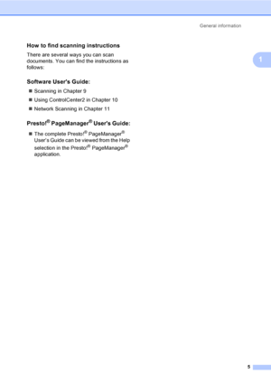 Page 17General information
5
1
How to find scanning instructions1
There are several ways you can scan 
documents. You can find the instructions as 
follows:
Software Users Guide:1
„Scanning in Chapter 9
„Using ControlCenter2 in Chapter 10
„Network Scanning in Chapter 11
Presto!® PageManager® Users Guide:1
„The complete Presto!® PageManager® 
User’s Guide can be viewed from the Help 
selection in the Presto!
® PageManager® 
application.
 