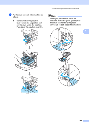 Page 177Troubleshooting and routine maintenance
165
C
uPut the drum unit back in the machine as 
follows.
1Make sure that the grey lock 
lever (1) is in the up position and 
put the drum unit in the machine. 
Push down the grey lock lever (1).
 
Note
When you put the drum unit in the 
machine, match the green guides (1) of 
the drum unit handle to the green 
arrows (2) on both sides of the machine.
 
 
1
1
2
1
2
1
 