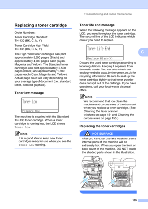 Page 181Troubleshooting and routine maintenance
169
C
Replacing a toner cartridgeC
Order Numbers:
Toner Cartridge Standard: 
TN-130 (BK, C, M, Y)
Toner Cartridge High Yield: 
TN-135 (BK, C, M, Y)
The High Yield toner cartridges can print 
approximately 5,000 pages (Black) and 
approximately 4,000 pages each (Cyan, 
Magenta and Yellow). The Standard toner 
cartridges can print approximately 2,500 
pages (Black) and approximately 1,500 
pages each (Cyan, Magenta and Yellow). 
Actual page count will vary depending...