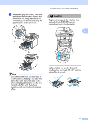 Page 189Troubleshooting and routine maintenance
177
C
cRelease the grey lock lever (1) that is on 
the left side of the machine. Lift the front 
of the drum unit and pull the drum unit 
completely out of the machine using the 
green handles on the drum unit.
 
Note
Discard the used drum unit according to 
local regulations, keeping it separate from 
domestic waste. Be sure to seal up the 
drum unit tightly so that toner powder does 
not spill out of the unit. If you have 
questions, call your local waste...