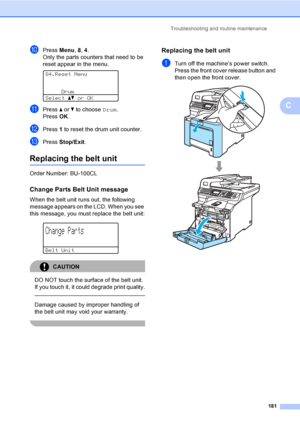 Page 193Troubleshooting and routine maintenance
181
C
jPress Menu, 8, 4.
Only the parts counters that need to be 
reset appear in the menu.
 
84.Reset Menu
Drum
Selectabor OK
kPress a or b to choose Drum.
Press OK.
lPress 1 to reset the drum unit counter.
mPress Stop/Exit.
Replacing the belt unitC
Order Number: BU-100CL
Change Parts Belt Unit messageC
When the belt unit runs out, the following 
message appears on the LCD. When you see 
this message, you must replace the belt unit:
 
Change Parts
Belt Unit...