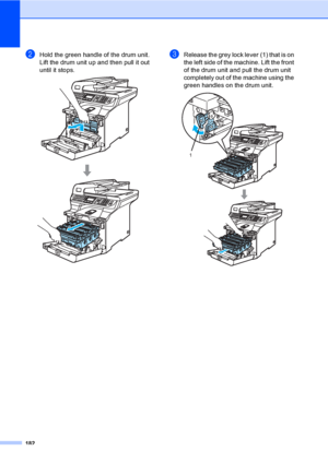 Page 194182
bHold the green handle of the drum unit. 
Lift the drum unit up and then pull it out 
until it stops.
 
cRelease the grey lock lever (1) that is on 
the left side of the machine. Lift the front 
of the drum unit and pull the drum unit 
completely out of the machine using the 
green handles on the drum unit.
 
1
 