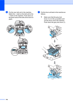 Page 196184
fPut the new belt unit in the machine. 
Match the h mark on the belt unit to the 
g mark on the machine. Push down on 
the green area of the belt unit to lock it in 
place.
 
gPut the drum unit back in the machine as 
follows.
1Make sure that the grey lock 
lever (1) is in the up position and 
put the drum unit in the machine. 
Push down the grey lock lever (1).
1
1
 