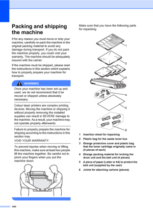 Page 204192
Packing and shipping 
the machine
C
If for any reason you must move or ship your 
machine, carefully re-pack the machine in the 
original packing material to avoid any 
damage during transport. If you do not pack 
the machine properly, you could void your 
warranty. The machine should be adequately 
insured with the carrier.
If the machine must be shipped, please read 
the instructions in this section which explains 
how to properly prepare your machine for 
transport.
WARNING 
Once your machine has...