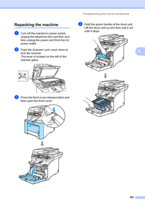 Page 205Troubleshooting and routine maintenance
193
C
Repacking the machineC
aTurn off the machine’s power switch.
Unplug the telephone line cord first, and 
then unplug the power cord from the AC 
power outlet.
bPush the Scanner Lock Lever down to 
lock the scanner. 
This lever is located on the left of the 
scanner glass.
 
cPress the front cover release button and 
then open the front cover.
 
dHold the green handle of the drum unit. 
Lift the drum unit up and then pull it out 
until it stops.
 
 