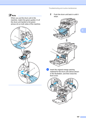 Page 209Troubleshooting and routine maintenance
197
C
Note
When you put the drum unit in the 
machine, match the green guides (1) of 
the drum unit handle to the green 
arrows (2) on both sides of the machine.
 
 
2Push the drum unit back in until it 
stops.
 
nInsert the original orange packing 
material for the drum unit until as shown 
in the illustration, and then close the 
front cover. 
 
2
1
2
1
 