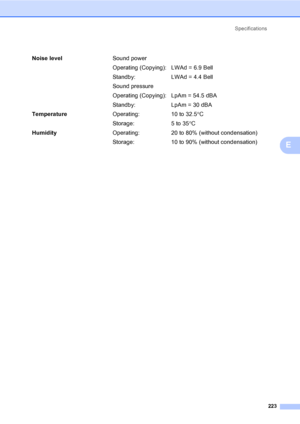 Page 235Specifications
223
E
Noise levelSound power
Operating (Copying): LWAd = 6.9 Bell
Standby: LWAd = 4.4 Bell
Sound pressure
Operating (Copying): LpAm = 54.5 dBA
Standby: LpAm = 30 dBA
TemperatureOperating: 10 to 32.5°C
Storage: 5 to 35°C
HumidityOperating: 20 to 80% (without condensation)
Storage: 10 to 90% (without condensation)
 