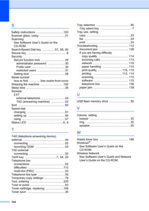 Page 256244
S
Safety instructions ..................................103
Scanner glass, using
 ................................21
Scanning
See Software User’s Guide on the 
CD-ROM.
Search/Speed Dial key
 ............... 57, 58, 62
Secure key
 .................................................8
Security
Secure function lock
 ..............................29
administrator password
 ......................30
Public user
 .........................................30
restricted users...