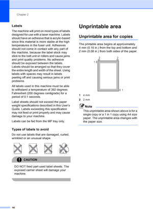 Page 28Chapter 2
16
Labels2
The machine will print on most types of labels 
designed for use with a laser machine. Labels 
should have an adhesive that is acrylic-based 
since this material is more stable at the high 
temperatures in the fuser unit. Adhesives 
should not come in contact with any part of 
the machine, because the label stock may 
stick to the belt unit or rollers and cause jams 
and print quality problems. No adhesive 
should be exposed between the labels. 
Labels should be arranged so that they...