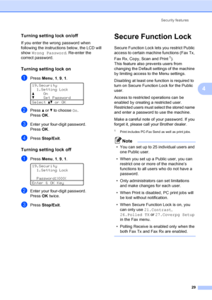 Page 41Security features
29
4
Turning setting lock on/off4
If you enter the wrong password when 
following the instructions below, the LCD will 
show Wrong Password. Re-enter the 
correct password.
Turning setting lock on4
aPress Menu, 1, 9, 1. 
19.Security
1.Setting Lock
aOn
bSet Password
Selectabor OK
bPress a or b to choose On.
PressOK.
cEnter your four-digit password.
PressOK.
dPress Stop/Exit.
Turning setting lock off4
aPress Menu, 1, 9, 1. 
19.Security
1.Setting Lock
Password:XXXX
Enter & OK Key
bEnter...