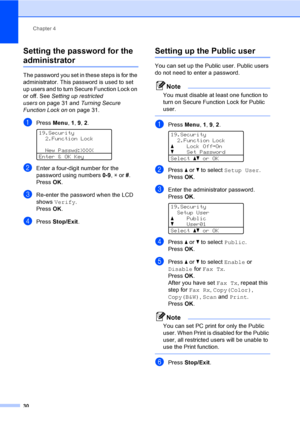 Page 42Chapter 4
30
Setting the password for the 
administrator 4
The password you set in these steps is for the 
administrator. This password is used to set 
up users and to turn Secure Function Lock on 
or off. See Setting up restricted 
userson page 31 and Turning Secure 
Function Lock onon page 31.
aPress Menu, 1, 9, 2. 
19.Security
2.Function Lock
New Passwd:XXXX
Enter & OK Key
bEnter a four-digit number for the 
password using numbers 0-9, l or #. 
PressOK.
cRe-enter the password when the LCD 
shows...