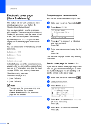 Page 50Chapter 5
38
Electronic cover page 
(black & white only)5
This feature will not work unless you have 
already programmed your Station ID. 
(See the Quick Setup Guide.) 
You can automatically send a cover page 
with every fax. Your cover page includes your 
Station ID, a comment, and the name stored 
in the One-Touch or Speed-Dial memory.
By choosing Next Fax:On you can also 
display the number of pages on the cover 
page.
You can choose one of the following preset 
comments.
1.Comment Off
2.Please Call...