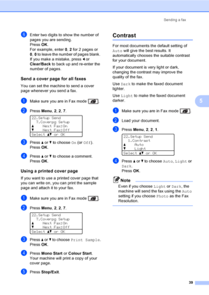 Page 51Sending a fax
39
5
fEnter two digits to show the number of 
pages you are sending.
PressOK.
For example, enter 0, 2 for 2 pages or 
0,0 to leave the number of pages blank. 
If you make a mistake, press d or 
Clear/Back to back up and re-enter the 
number of pages.
Send a cover page for all faxes5
You can set the machine to send a cover 
page whenever you send a fax. 
aMake sure you are in Fax mode  .
bPress Menu, 2, 2, 7. 
22.Setup Send
7.Coverpg Setup
aNext Fax:On
bNext Fax:Off
Selectabor OK
cPress a or...