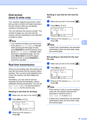 Page 53Sending a fax
41
5 Dual access 
(black & white only)5
Your machine supports dual access, which 
lets you dial a number and begin scanning a 
fax into memory while you are already 
sending or receiving a fax. 
The LCD will show the new job number. The 
number of pages you can scan into the 
memory will vary depending on the data that 
is printed on them.
Note
• Your machine normally uses dual access. 
• If you get an Out of Memory message 
while scanning the first page of a fax, 
press Stop/Exit to cancel...