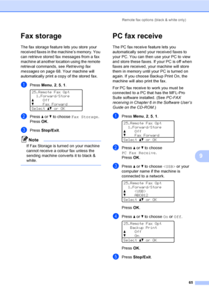 Page 77Remote fax options (black & white only)
65
9
Fax storage9
The fax storage feature lets you store your 
received faxes in the machine’s memory. You 
can retrieve stored fax messages from a fax 
machine at another location using the remote 
retrieval commands, see Retrieving fax 
messageson page 68. Your machine will 
automatically print a copy of the stored fax.
aPress Menu, 2, 5, 1. 
25.Remote Fax Opt
1.Forward/Store
aOff
bFax Forward
Selectabor OK
bPress a or b to choose Fax Storage.
PressOK.
cPress...