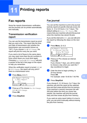 Page 8775
11
11
Fax reports11
Some fax reports (transmission verification 
and fax journal) can be printed automatically 
and manually.
Transmission verification 
report11
You can use the transmission report as proof 
that you sent a fax. This report lists the time 
and date of transmission and whether the 
transmission was successful (shown as 
“OK”). If you choose On or On+Image, the 
report will print for every fax you send.
If you send a lot of faxes to the same place, 
you may need more than the job...