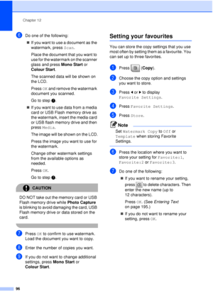 Page 108Chapter 12
96
fDo one of the following: „ If you want to use a document as the 
watermark, press Scan.
Place the document that you want to 
use for the watermark on the scanner 
glass and press  Mono Start or 
Colour Start .
The scanned data will be shown on 
the LCD.
Press  OK and remove the watermark 
document you scanned.
Go to step g.
„ If you want to use data from a media 
card or USB Flash memory drive as 
the watermark, insert the media card 
or USB flash memory drive and then 
press  Media.
The...