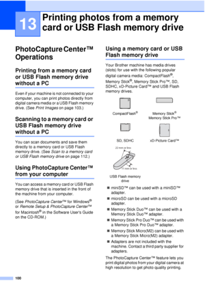 Page 112100
13
PhotoCapture Center™ 
Operations
13
Printing from a memory card 
or USB Flash memory drive 
without a PC13
Even if your machine is not connected to your 
computer, you can print photos directly from 
digital camera media or a USB Flash memory 
drive. (See Print Images  on page 103.)
Scanning to a memory card or 
USB Flash memory drive 
without a PC13
You can scan documents and save them 
directly to a memory card or USB Flash 
memory drive. (See Scan to a memory card 
or USB Flash memory drive  on...