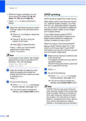 Page 118Chapter 13
106
• While the image is enlarged, you can  move around the image with  up (), 
down  ( ), left ( ) and right  ().
• Press  Cancel to return to the list of 
effects.
 
gAdjust the red frame around your photo.
The part inside of the red frame will be 
printed.
„ Press  + or - to enlarge or reduce the 
frame size.
„ Press  a,  b, d or  c to move the 
position of the frame.
„ Press  to rotate the frame.
Press  OK when you have finished 
adjusting the frame setting.
Press  OK to confirm.
Note
If...