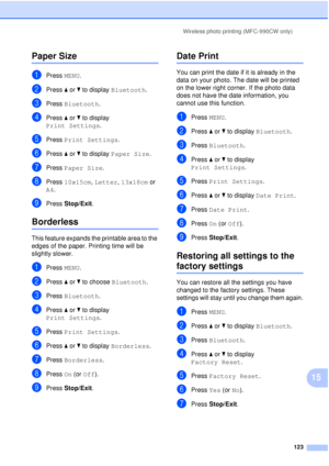 Page 135Wireless photo printing (MFC-990CW only)123
15
Paper Size15
aPress MENU.
bPress aor b to display  Bluetooth.
cPress Bluetooth.
dPress aor b to display 
Print Settings .
ePress Print Settings .
fPress aor b to display  Paper Size .
gPress Paper Size .
hPress 10x15cm,  Letter, 13x18cm or 
A4.
iPress  Stop/Exit.
Borderless15
This feature expands the printable area to the 
edges of the paper. Printing time will be 
slightly slower.
aPress MENU.
bPress aor b to choose  Bluetooth.
cPress Bluetooth.
dPress aor...