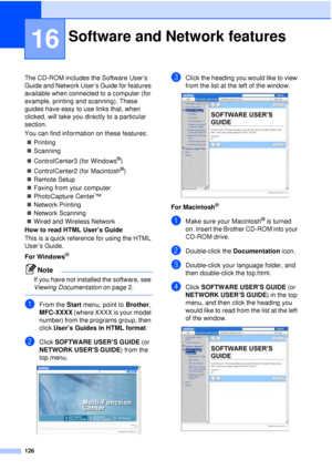 Page 138126
16
The CD-ROM includes the Software User’s 
Guide and Network User’s Guide for features 
available when connected to a computer (for 
example, printing and scanning). These 
guides have easy to use links that, when 
clicked, will take you directly to a particular 
section.
You can find information on these features:„ Printing
„ Scanning
„ ControlCenter3 (for Windows
®)
„ ControlCenter2 (for Macintosh
®)
„ Remote Setup
„ Faxing from your computer
„ PhotoCapture Center™ 
„ Network Printing
„ Network...