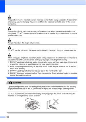 Page 144132
 
This product must be installed near an electrical socket that is easily accessible. In case of an 
emergency, you must unplug the power cord from the electrical socket to shut off the power 
completely.
  
This product should be connected to an AC power source within the range indicated on the 
rating label. DO NOT connect it to a DC power source or inverter. If you are not sure, contact a 
qualified electrician.
 
 
Always make sure the plug is fully inserted.  
DO NOT use the machine if the power...