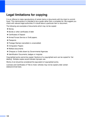 Page 152140
Legal limitations for copyingA
It is an offence to make reproductions of certain items or documents with the intent to commit 
fraud. This memorandum is intended to be a guide rather than a complete list. We suggest you 
check with relevant legal authorities if in doubt about a particular item or document.
The following are examples of documents which may not be copied:„ Money
„ Bonds or other certificates of debt
„ Certificates of Deposit
„ Armed Forces Service or Draft papers.
„ Passports
„ Postage...